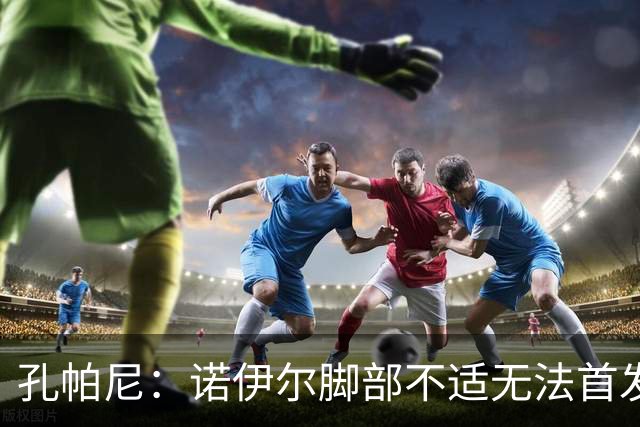 孔帕尼：诺伊尔脚部不适无法首发；乌尔比希一直在按计划发展